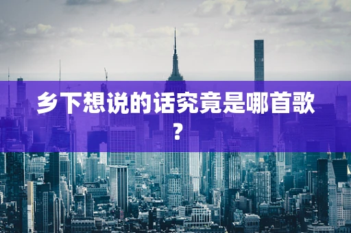 乡下想说的话究竟是哪首歌？
