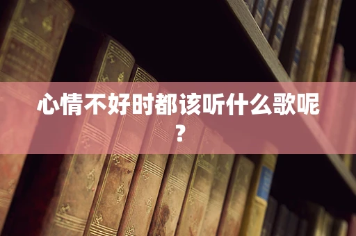 心情不好时都该听什么歌呢？
