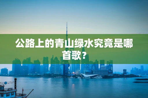公路上的青山绿水究竟是哪首歌？