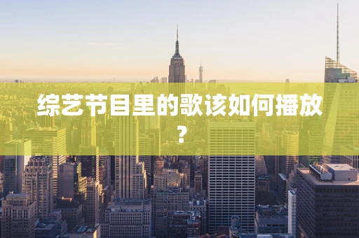 综艺节目里的歌该如何播放？