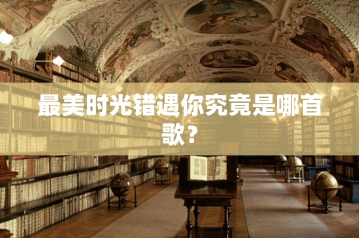 最美时光错遇你究竟是哪首歌？