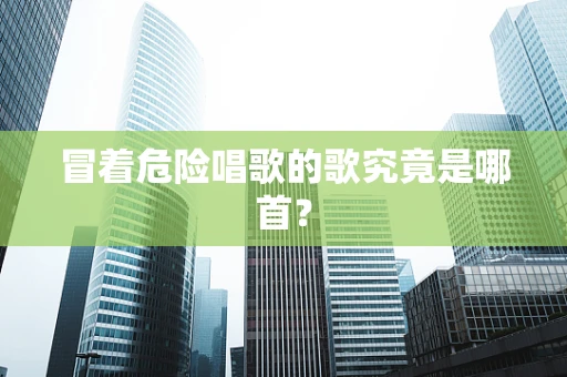 冒着危险唱歌的歌究竟是哪首？