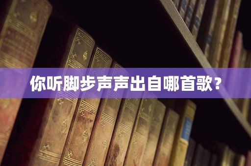 你听脚步声声出自哪首歌？