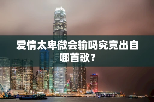 爱情太卑微会输吗究竟出自哪首歌？