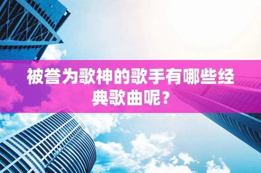 被誉为歌神的歌手有哪些经典歌曲呢？