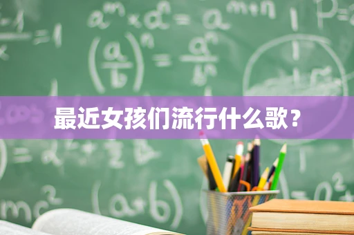 最近女孩们流行什么歌？