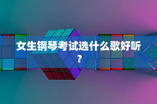女生钢琴考试选什么歌好听？