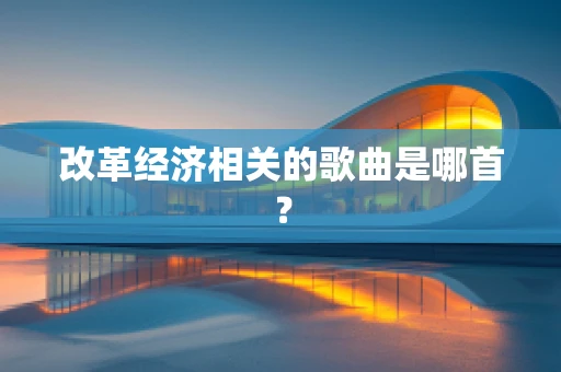 改革经济相关的歌曲是哪首？