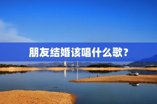 朋友结婚该唱什么歌？