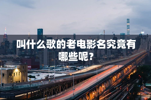 叫什么歌的老电影名究竟有哪些呢？
