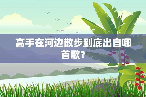 高手在河边散步到底出自哪首歌？