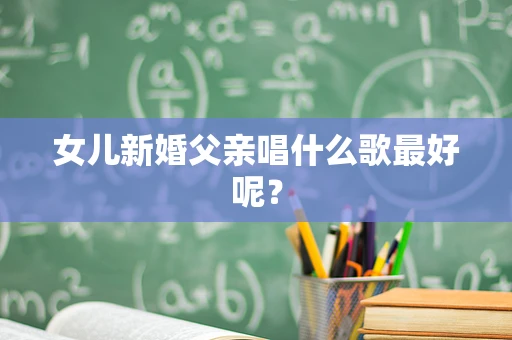 女儿新婚父亲唱什么歌最好呢？