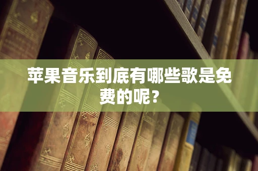 苹果音乐到底有哪些歌是免费的呢？