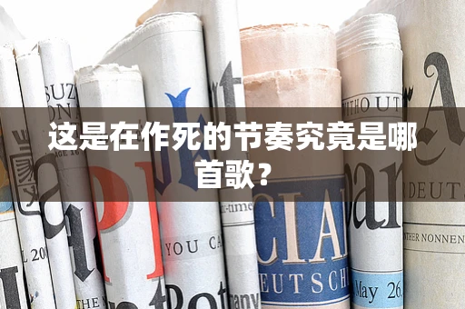 这是在作死的节奏究竟是哪首歌？