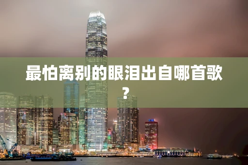 最怕离别的眼泪出自哪首歌？