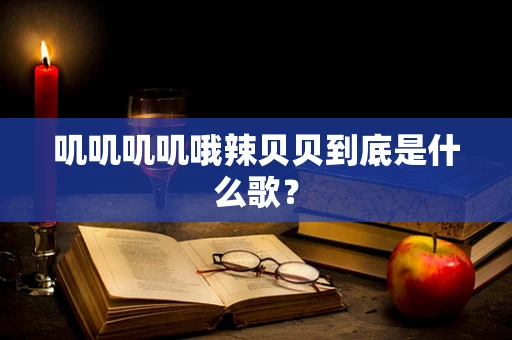 叽叽叽叽哦辣贝贝到底是什么歌？