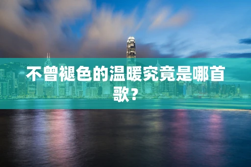 不曾褪色的温暖究竟是哪首歌？