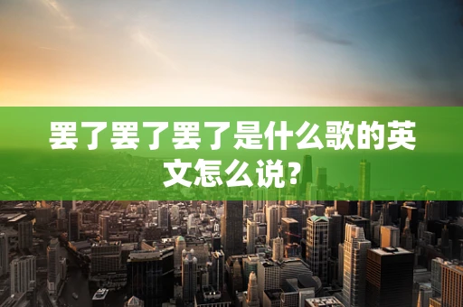 罢了罢了罢了是什么歌的英文怎么说？