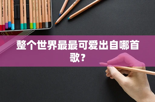 整个世界最最可爱出自哪首歌？