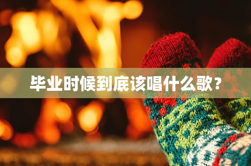 毕业时候到底该唱什么歌？