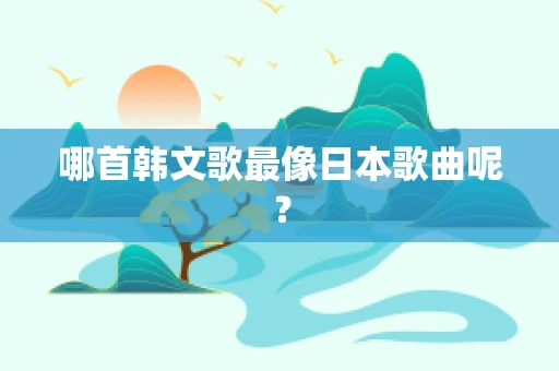 哪首韩文歌最像日本歌曲呢？