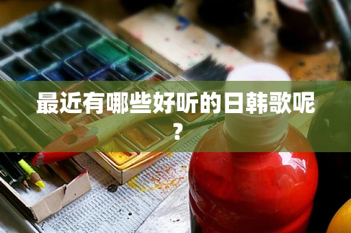 最近有哪些好听的日韩歌呢？