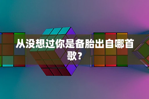 从没想过你是备胎出自哪首歌？