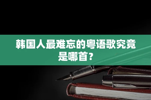 韩国人最难忘的粤语歌究竟是哪首？