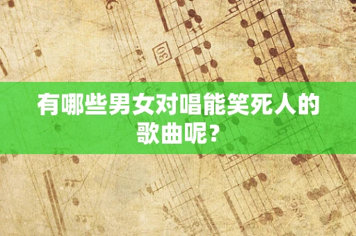 有哪些男女对唱能笑死人的歌曲呢？