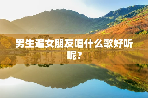 男生追女朋友唱什么歌好听呢？
