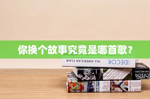 你换个故事究竟是哪首歌？