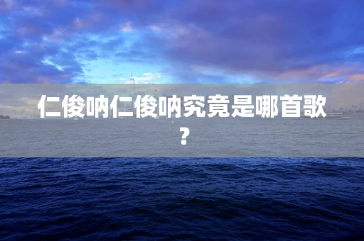 仁俊呐仁俊呐究竟是哪首歌？