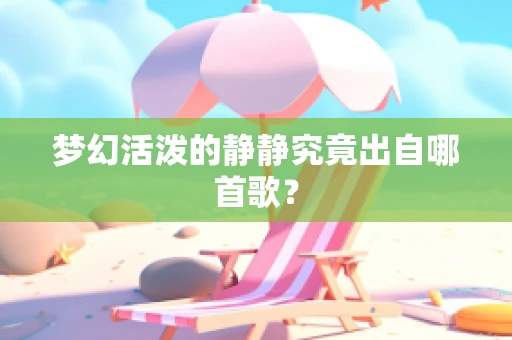 梦幻活泼的静静究竟出自哪首歌？