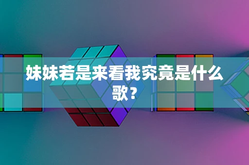 妹妹若是来看我究竟是什么歌？