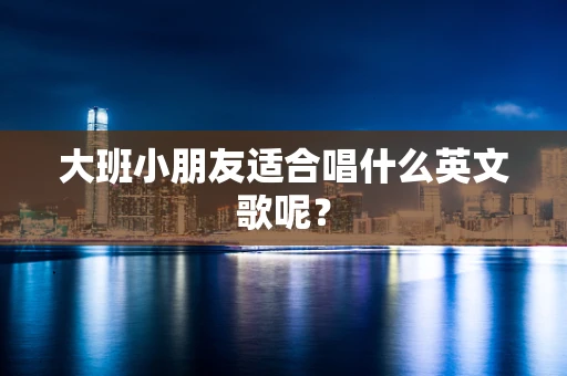 大班小朋友适合唱什么英文歌呢？