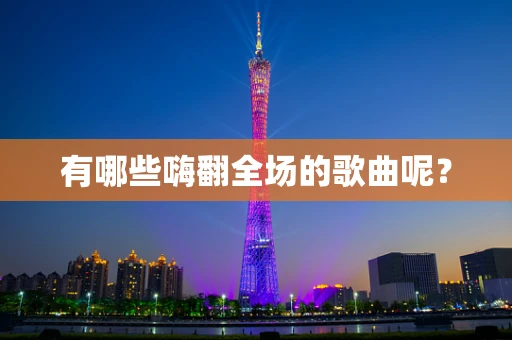 有哪些嗨翻全场的歌曲呢？