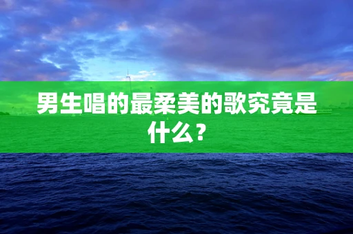 男生唱的最柔美的歌究竟是什么？