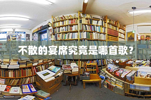 不散的宴席究竟是哪首歌？