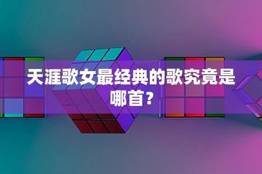 天涯歌女最经典的歌究竟是哪首？