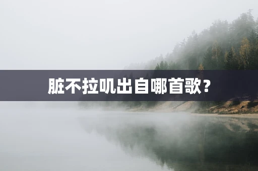 脏不拉叽出自哪首歌？