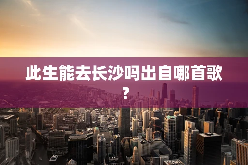 此生能去长沙吗出自哪首歌？