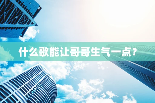 什么歌能让哥哥生气一点？