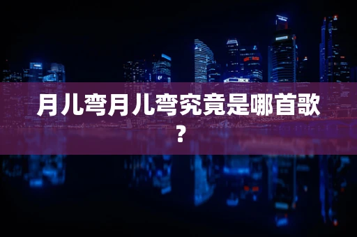 月儿弯月儿弯究竟是哪首歌？