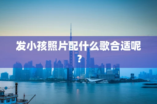 发小孩照片配什么歌合适呢？
