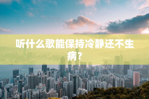 听什么歌能保持冷静还不生病？