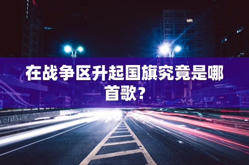 在战争区升起国旗究竟是哪首歌？
