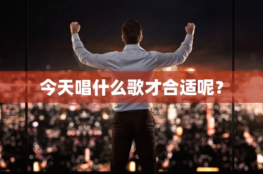 今天唱什么歌才合适呢？