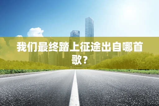 我们最终踏上征途出自哪首歌？