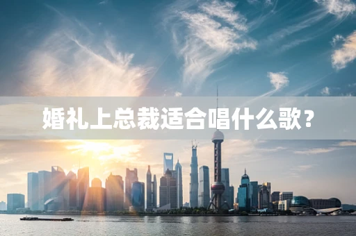 婚礼上总裁适合唱什么歌？