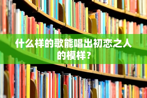 什么样的歌能唱出初恋之人的模样？